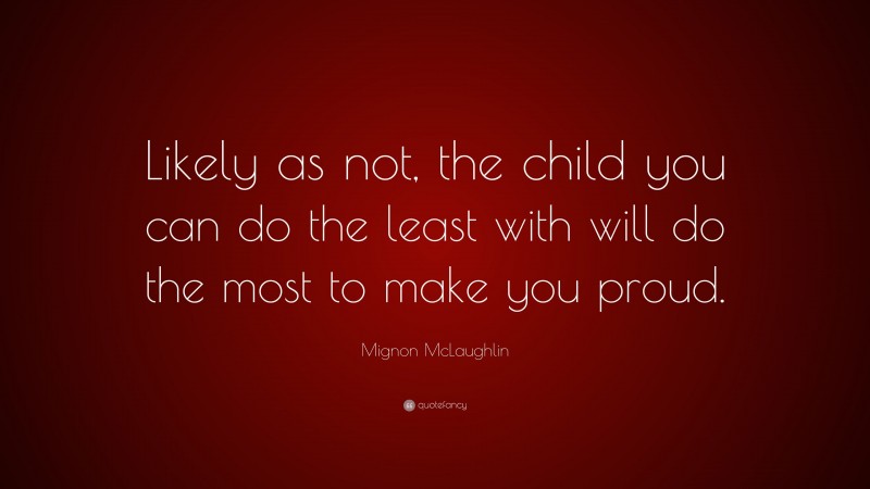 Mignon McLaughlin Quote: “Likely as not, the child you can do the least with will do the most to make you proud.”