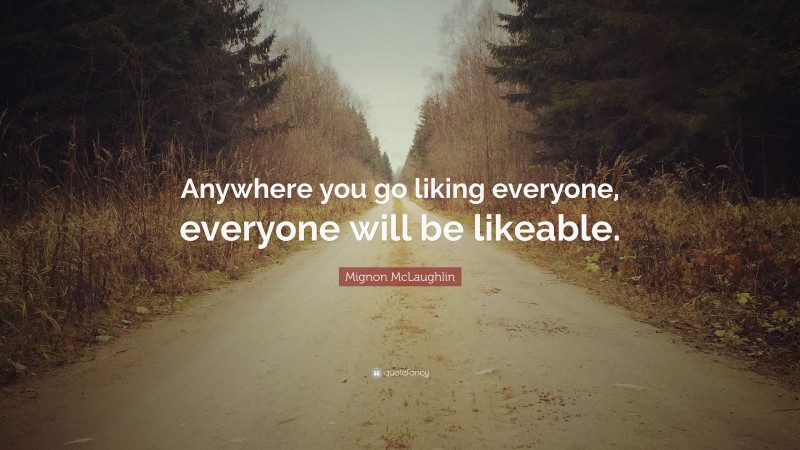 Mignon McLaughlin Quote: “Anywhere you go liking everyone, everyone will be likeable.”
