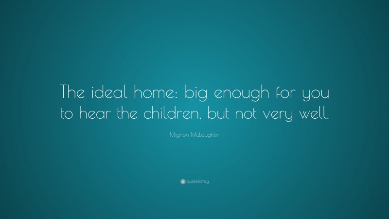 Mignon McLaughlin Quote: “The ideal home: big enough for you to hear the children, but not very well.”