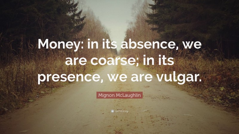 Mignon McLaughlin Quote: “Money: in its absence, we are coarse; in its presence, we are vulgar.”