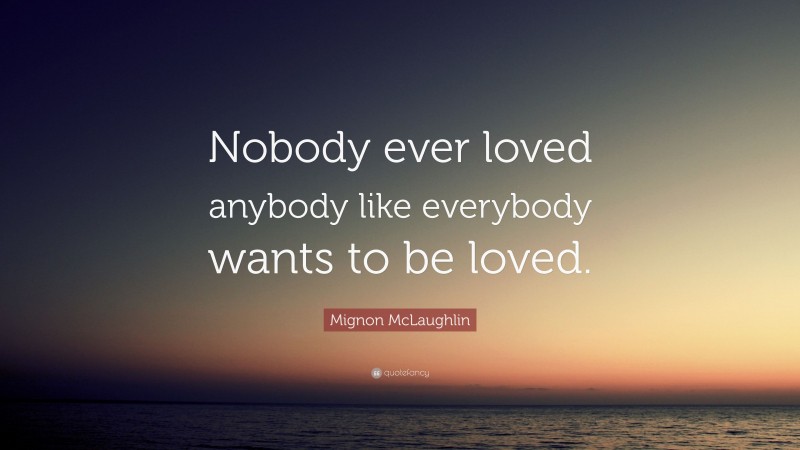 Mignon McLaughlin Quote: “Nobody ever loved anybody like everybody wants to be loved.”