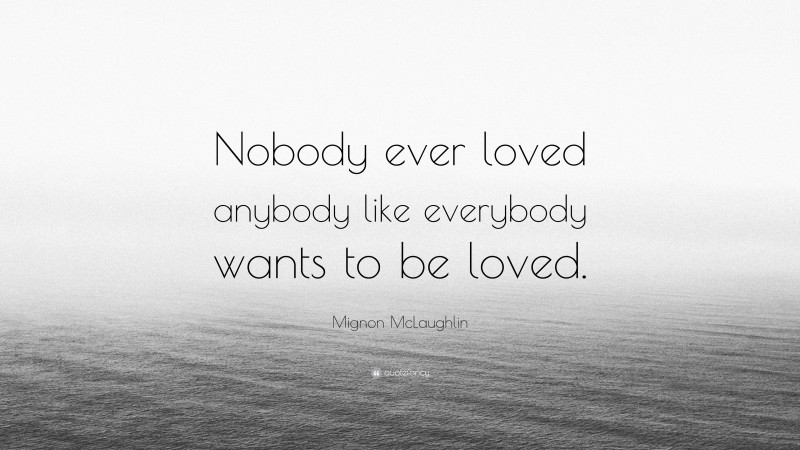 Mignon McLaughlin Quote: “Nobody ever loved anybody like everybody wants to be loved.”
