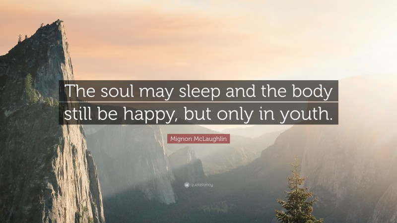 Mignon McLaughlin Quote: “The soul may sleep and the body still be happy, but only in youth.”