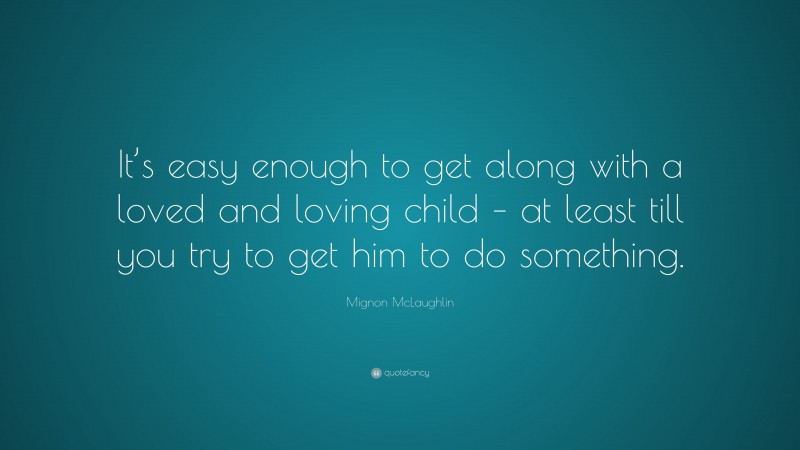Mignon McLaughlin Quote: “It’s easy enough to get along with a loved and loving child – at least till you try to get him to do something.”