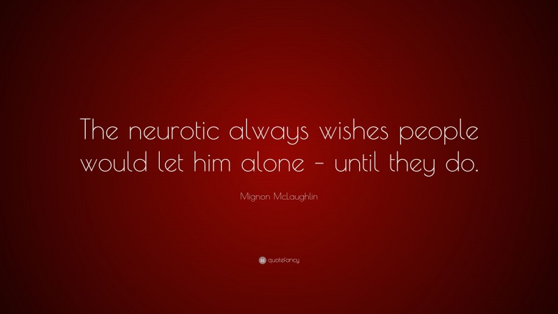 Mignon McLaughlin Quote: “The neurotic always wishes people would let him alone – until they do.”