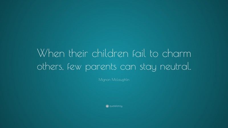 Mignon McLaughlin Quote: “When their children fail to charm others, few parents can stay neutral.”