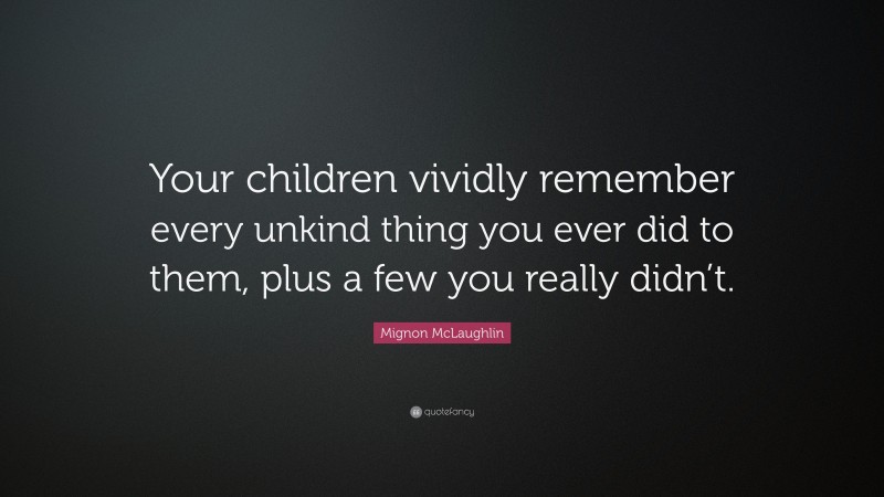 Mignon McLaughlin Quote: “Your children vividly remember every unkind thing you ever did to them, plus a few you really didn’t.”