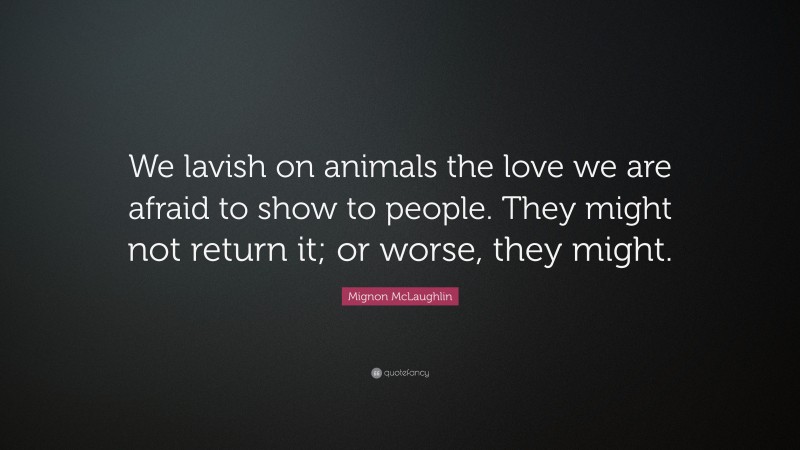Mignon McLaughlin Quote: “We lavish on animals the love we are afraid to show to people. They might not return it; or worse, they might.”
