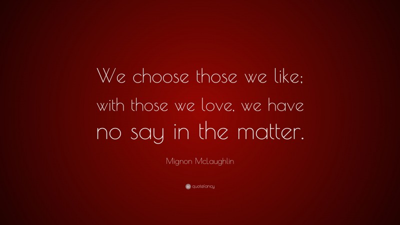 Mignon McLaughlin Quote: “We choose those we like; with those we love, we have no say in the matter.”