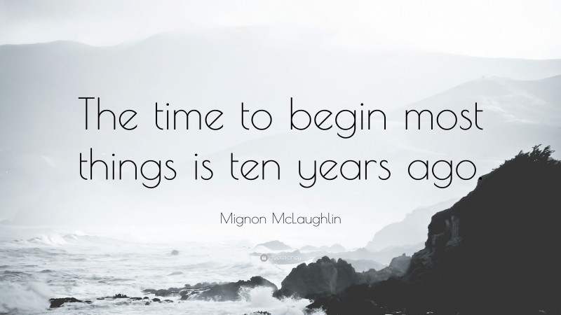 Mignon McLaughlin Quote: “The time to begin most things is ten years ago.”