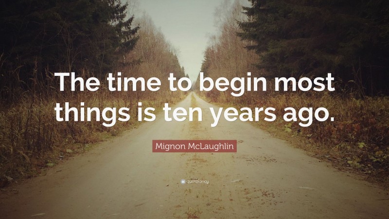 Mignon McLaughlin Quote: “The time to begin most things is ten years ago.”