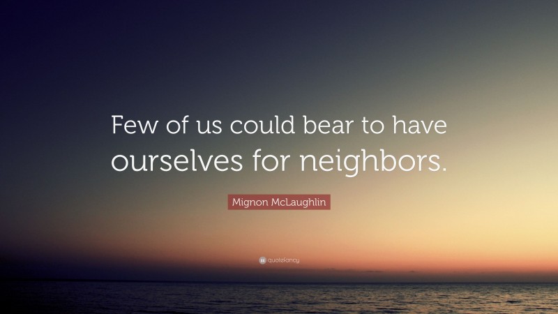 Mignon McLaughlin Quote: “Few of us could bear to have ourselves for neighbors.”