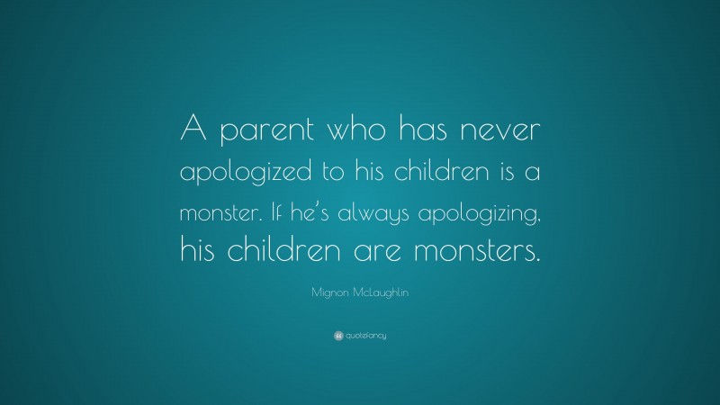 Mignon McLaughlin Quote: “A parent who has never apologized to his children is a monster. If he’s always apologizing, his children are monsters.”