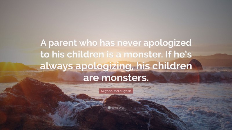 Mignon McLaughlin Quote: “A parent who has never apologized to his children is a monster. If he’s always apologizing, his children are monsters.”