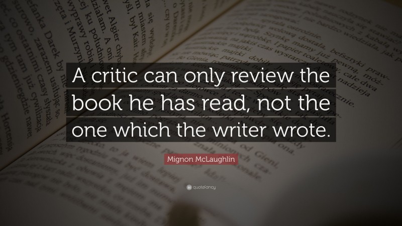 Mignon McLaughlin Quote: “A critic can only review the book he has read, not the one which the writer wrote.”