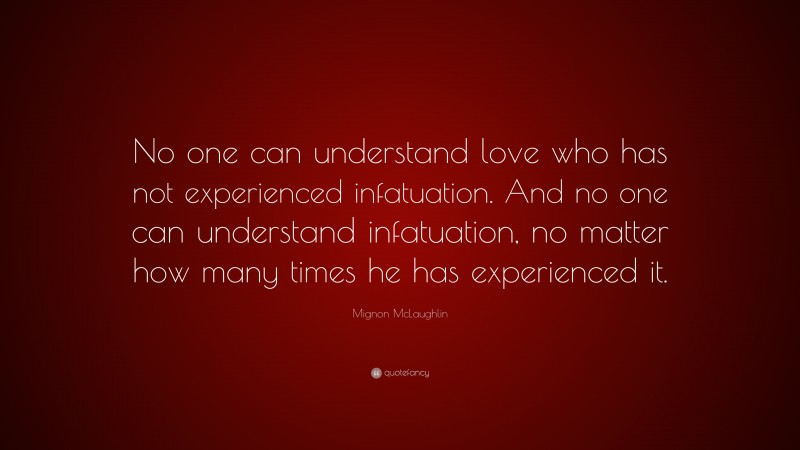 Mignon McLaughlin Quote: “No one can understand love who has not experienced infatuation. And no one can understand infatuation, no matter how many times he has experienced it.”