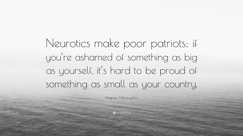 Mignon McLaughlin Quote: “Neurotics make poor patriots; if you’re ashamed of something as big as yourself, it’s hard to be proud of something as small as your country.”
