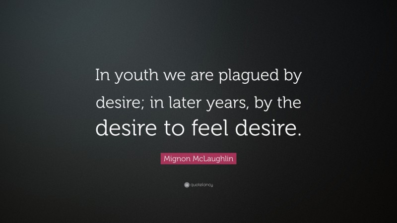 Mignon McLaughlin Quote: “In youth we are plagued by desire; in later years, by the desire to feel desire.”