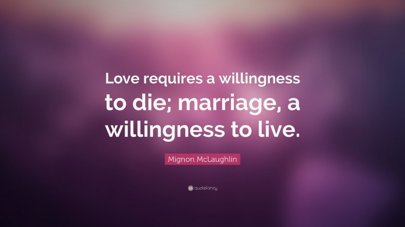 Mignon McLaughlin Quote: “Love requires a willingness to die; marriage, a willingness to live.”