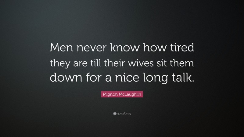 Mignon McLaughlin Quote: “Men never know how tired they are till their wives sit them down for a nice long talk.”