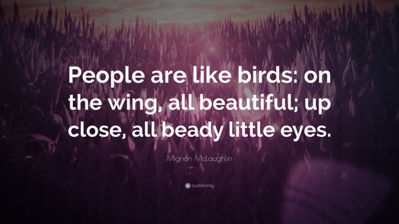 Mignon McLaughlin Quote: “People are like birds: on the wing, all beautiful; up close, all beady little eyes.”