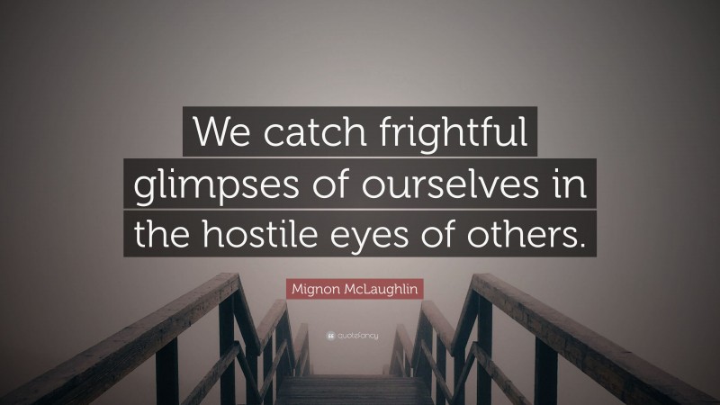 Mignon McLaughlin Quote: “We catch frightful glimpses of ourselves in the hostile eyes of others.”