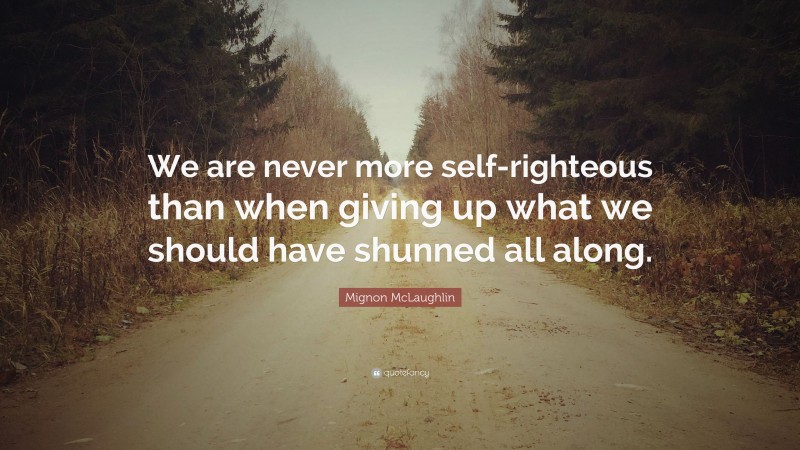 Mignon McLaughlin Quote: “We are never more self-righteous than when giving up what we should have shunned all along.”