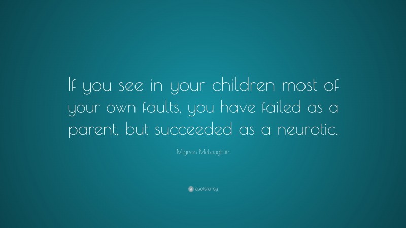 Mignon McLaughlin Quote: “If you see in your children most of your own faults, you have failed as a parent, but succeeded as a neurotic.”