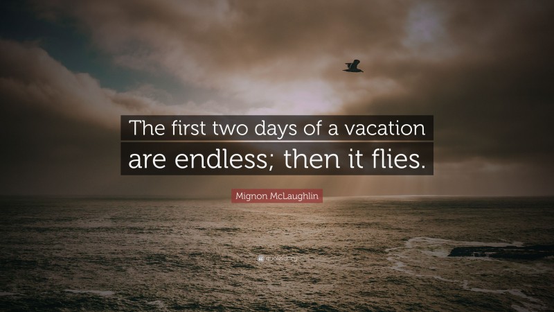 Mignon McLaughlin Quote: “The first two days of a vacation are endless; then it flies.”