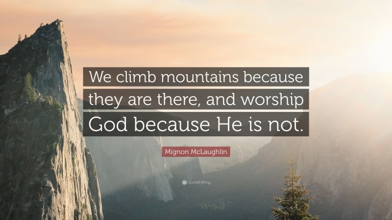 Mignon McLaughlin Quote: “We climb mountains because they are there, and worship God because He is not.”