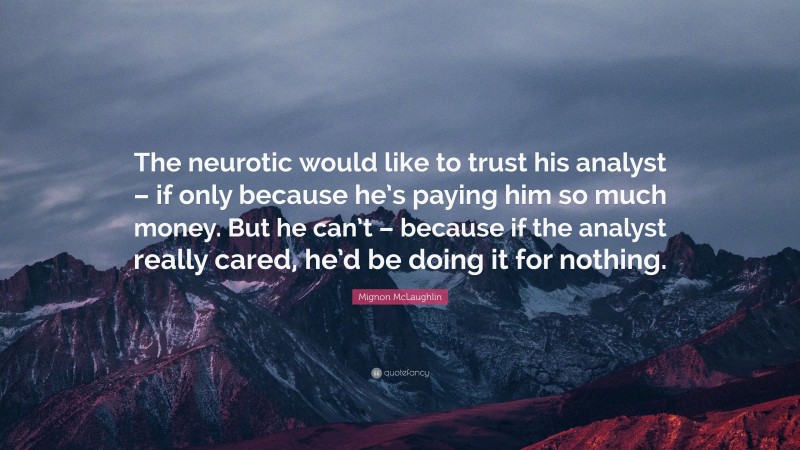Mignon McLaughlin Quote: “The neurotic would like to trust his analyst – if only because he’s paying him so much money. But he can’t – because if the analyst really cared, he’d be doing it for nothing.”