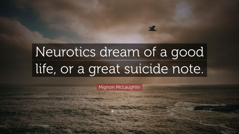 Mignon McLaughlin Quote: “Neurotics dream of a good life, or a great suicide note.”