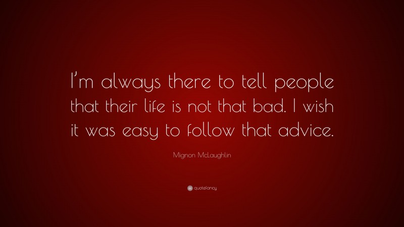 Mignon McLaughlin Quote: “I’m always there to tell people that their life is not that bad. I wish it was easy to follow that advice.”