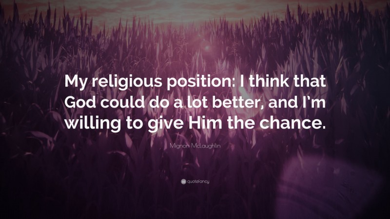 Mignon McLaughlin Quote: “My religious position: I think that God could do a lot better, and I’m willing to give Him the chance.”