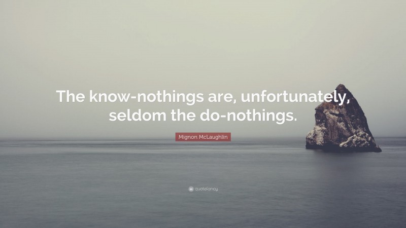Mignon McLaughlin Quote: “The know-nothings are, unfortunately, seldom the do-nothings.”