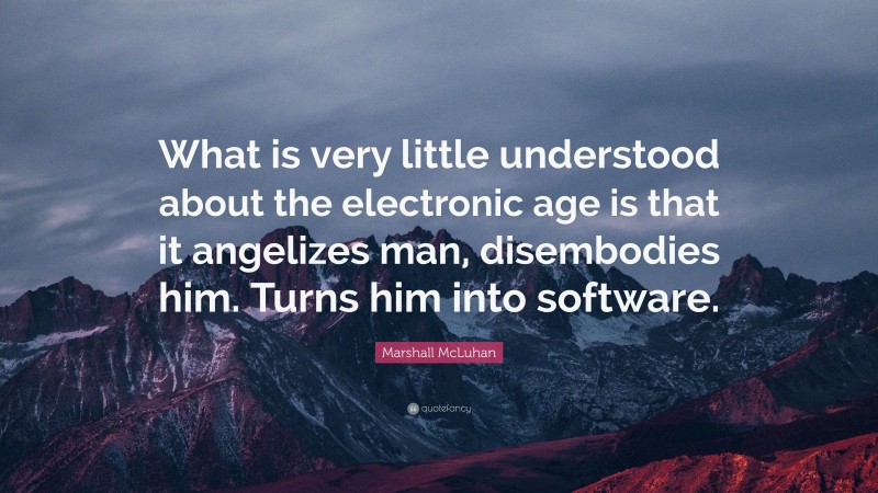 Marshall McLuhan Quote: “What is very little understood about the electronic age is that it angelizes man, disembodies him. Turns him into software.”