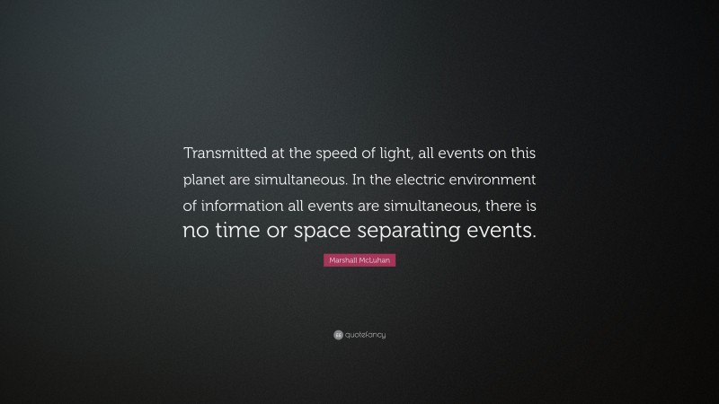Marshall McLuhan Quote: “Transmitted at the speed of light, all events on this planet are simultaneous. In the electric environment of information all events are simultaneous, there is no time or space separating events.”