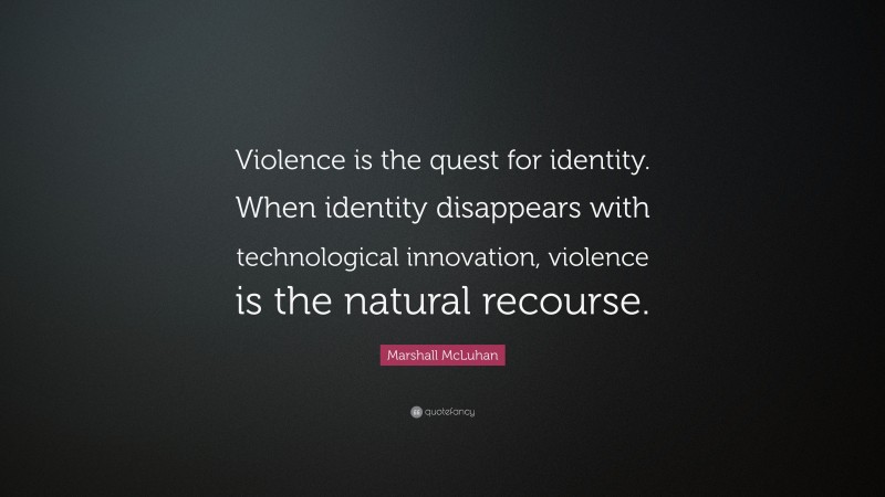 Marshall McLuhan Quote: “Violence is the quest for identity. When identity disappears with technological innovation, violence is the natural recourse.”