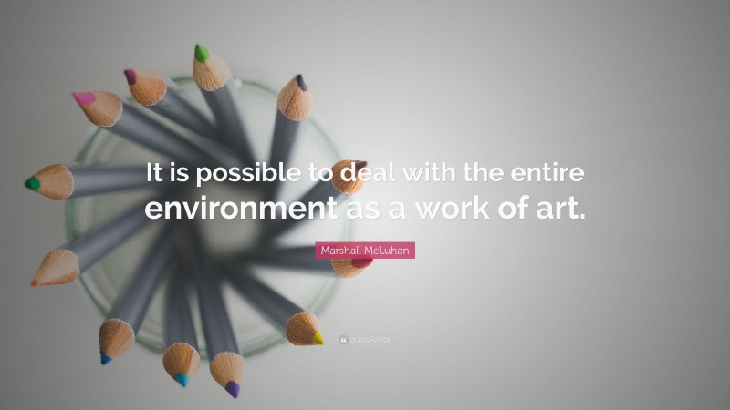 Marshall McLuhan Quote: “It is possible to deal with the entire environment as a work of art.”