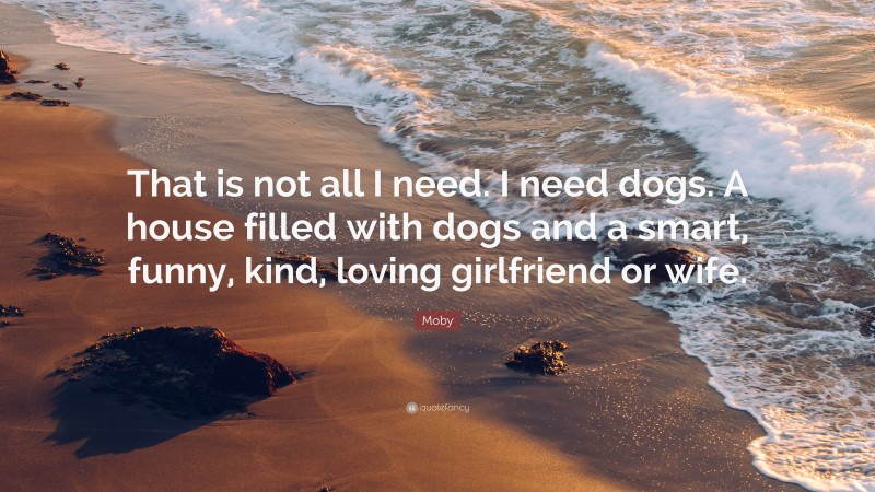 Moby Quote: “That is not all I need. I need dogs. A house filled with dogs and a smart, funny, kind, loving girlfriend or wife.”