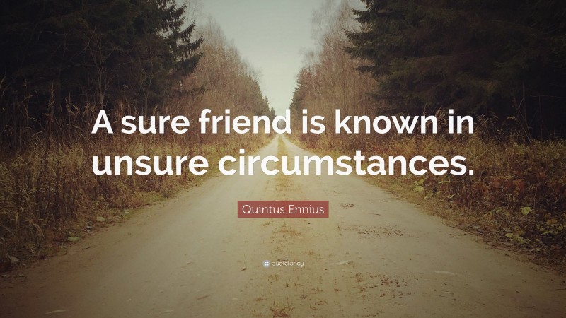 Quintus Ennius Quote: “A sure friend is known in unsure circumstances.”
