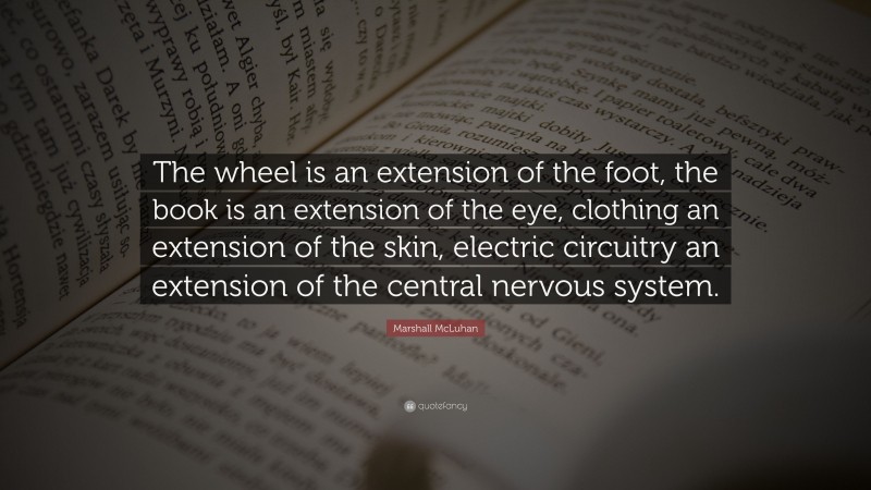 Marshall McLuhan Quote: “The wheel is an extension of the foot, the book is an extension of the eye, clothing an extension of the skin, electric circuitry an extension of the central nervous system.”