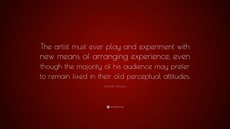 Marshall McLuhan Quote: “The artist must ever play and experiment with new means of arranging experience, even though the majority of his audience may prefer to remain fixed in their old perceptual attitudes.”