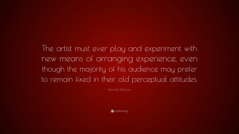 Marshall McLuhan Quote: “The artist must ever play and experiment with new means of arranging experience, even though the majority of his audience may prefer to remain fixed in their old perceptual attitudes.”
