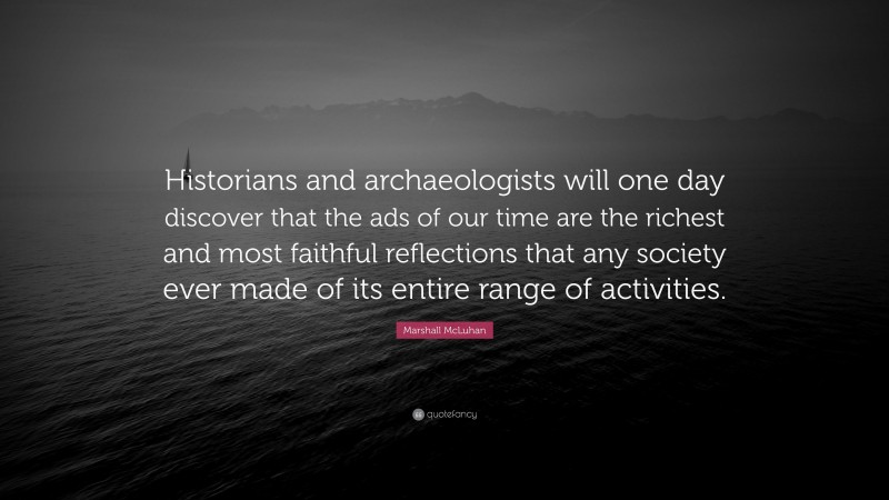 Marshall McLuhan Quote: “Historians and archaeologists will one day discover that the ads of our time are the richest and most faithful reflections that any society ever made of its entire range of activities.”