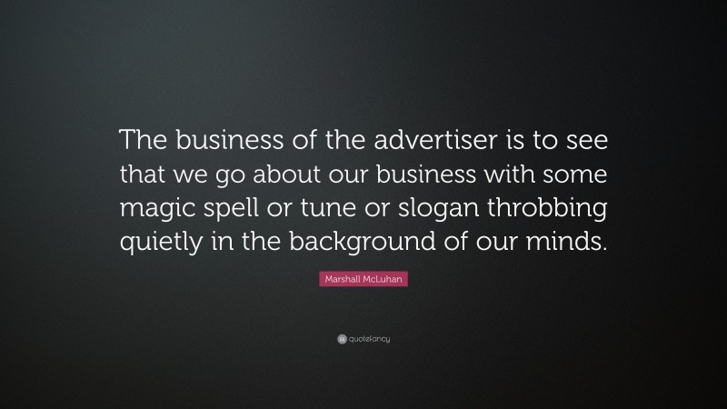 Marshall McLuhan Quote: “The business of the advertiser is to see that we go about our business with some magic spell or tune or slogan throbbing quietly in the background of our minds.”