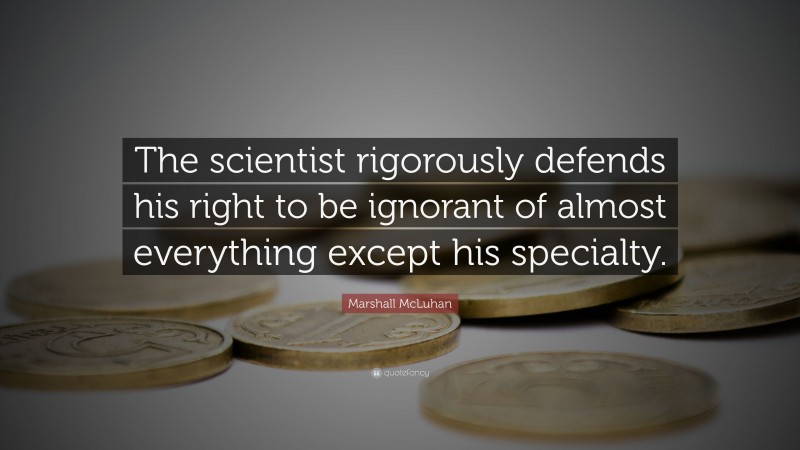 Marshall McLuhan Quote: “The scientist rigorously defends his right to be ignorant of almost everything except his specialty.”