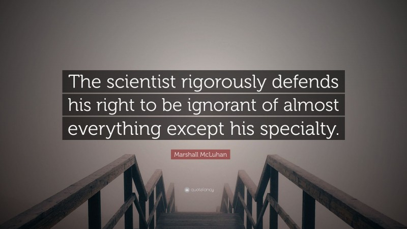 Marshall McLuhan Quote: “The scientist rigorously defends his right to be ignorant of almost everything except his specialty.”