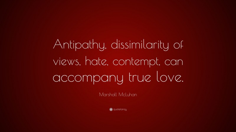 Marshall McLuhan Quote: “Antipathy, dissimilarity of views, hate, contempt, can accompany true love.”