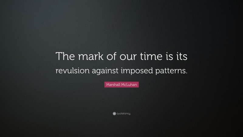 Marshall McLuhan Quote: “The mark of our time is its revulsion against imposed patterns.”